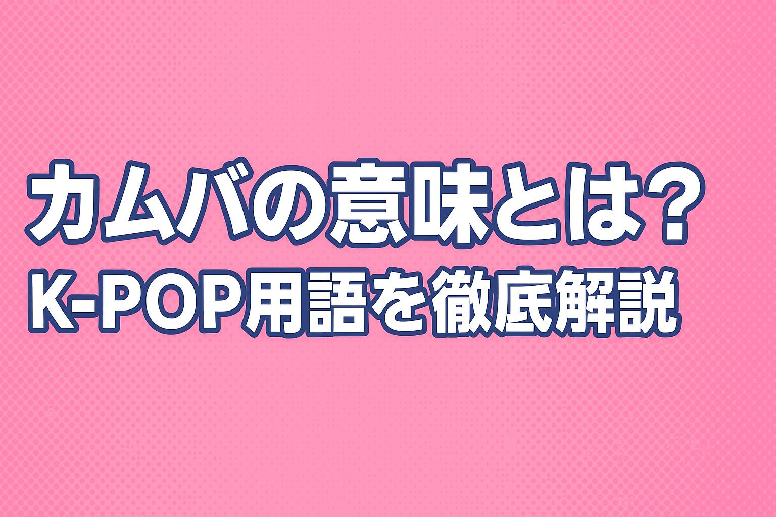 カムバの意味とは？K-POP用語を徹底解説